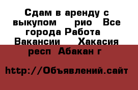 Сдам в аренду с выкупом kia рио - Все города Работа » Вакансии   . Хакасия респ.,Абакан г.